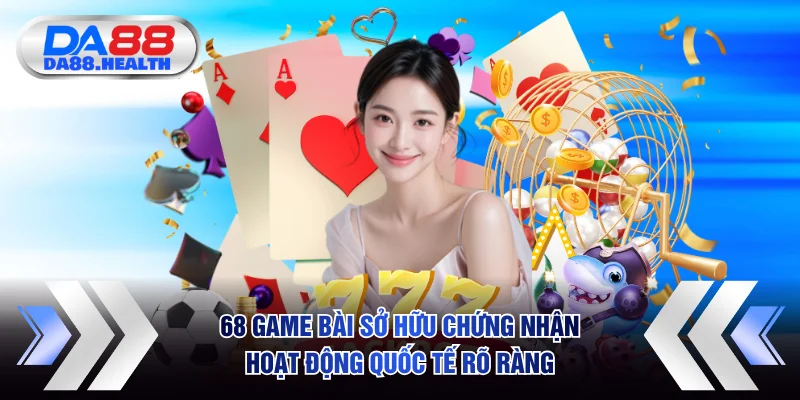 68 game bài sở hữu chứng nhận hoạt động quốc tế rõ ràng