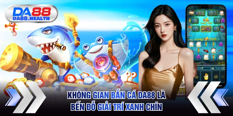 Không gian bắn cá DA88 là bến đỗ giải trí xanh chín